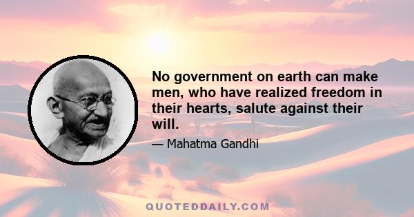 No government on earth can make men, who have realized freedom in their hearts, salute against their will.