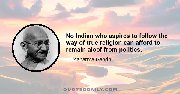 No Indian who aspires to follow the way of true religion can afford to remain aloof from politics.