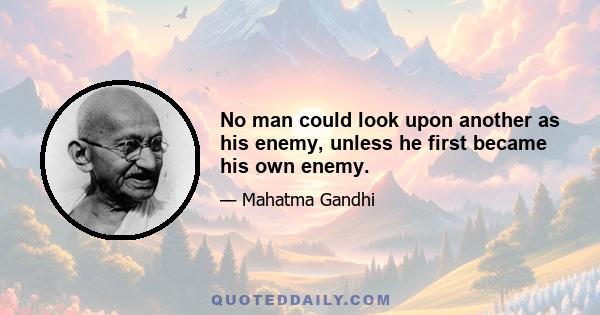 No man could look upon another as his enemy, unless he first became his own enemy.