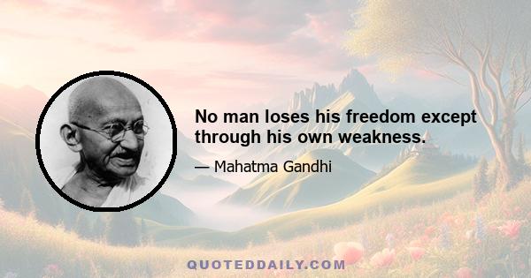 No man loses his freedom except through his own weakness.