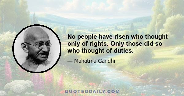 No people have risen who thought only of rights. Only those did so who thought of duties.