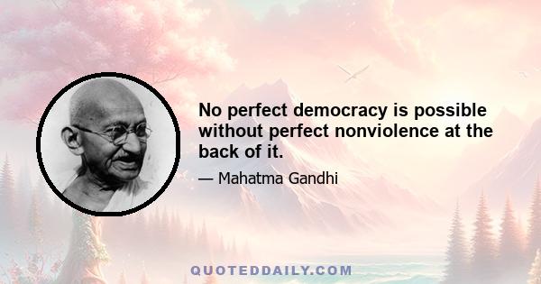 No perfect democracy is possible without perfect nonviolence at the back of it.