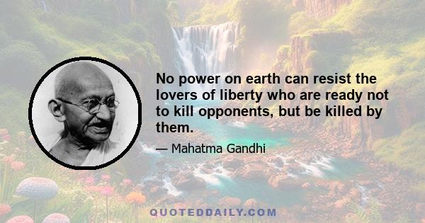 No power on earth can resist the lovers of liberty who are ready not to kill opponents, but be killed by them.