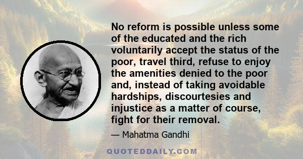 No reform is possible unless some of the educated and the rich voluntarily accept the status of the poor, travel third, refuse to enjoy the amenities denied to the poor and, instead of taking avoidable hardships,