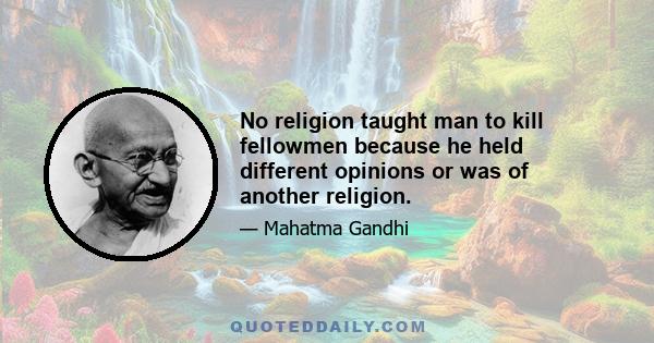 No religion taught man to kill fellowmen because he held different opinions or was of another religion.