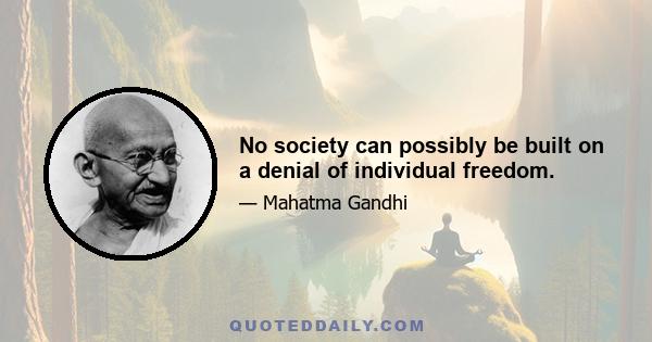 No society can possibly be built on a denial of individual freedom.