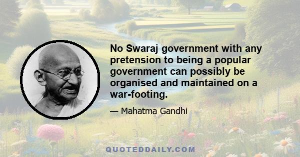 No Swaraj government with any pretension to being a popular government can possibly be organised and maintained on a war-footing.