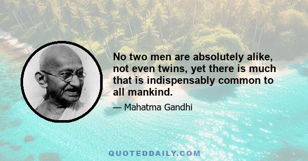 No two men are absolutely alike, not even twins, yet there is much that is indispensably common to all mankind.