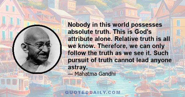 Nobody in this world possesses absolute truth. This is God's attribute alone. Relative truth is all we know. Therefore, we can only follow the truth as we see it. Such pursuit of truth cannot lead anyone astray.