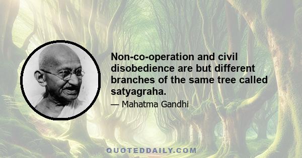 Non-co-operation and civil disobedience are but different branches of the same tree called satyagraha.