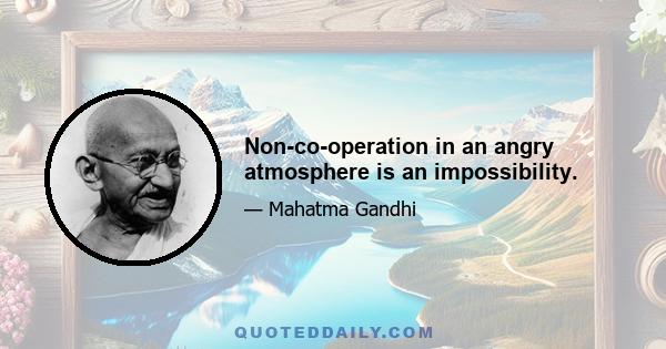 Non-co-operation in an angry atmosphere is an impossibility.