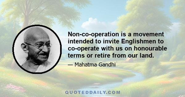 Non-co-operation is a movement intended to invite Englishmen to co-operate with us on honourable terms or retire from our land.