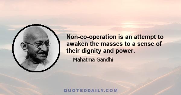 Non-co-operation is an attempt to awaken the masses to a sense of their dignity and power.