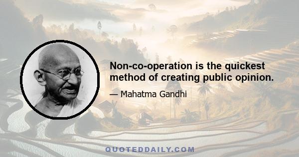 Non-co-operation is the quickest method of creating public opinion.