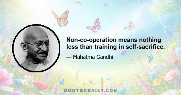 Non-co-operation means nothing less than training in self-sacrifice.