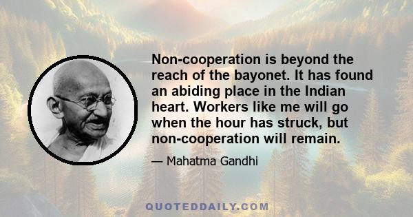 Non-cooperation is beyond the reach of the bayonet. It has found an abiding place in the Indian heart. Workers like me will go when the hour has struck, but non-cooperation will remain.