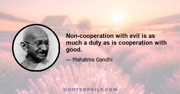 Non-cooperation with evil is as much a duty as is cooperation with good.