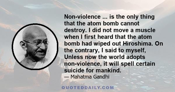 Non-violence ... is the only thing that the atom bomb cannot destroy. I did not move a muscle when I first heard that the atom bomb had wiped out Hiroshima. On the contrary, I said to myself, Unless now the world adopts 