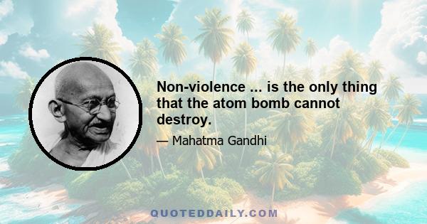 Non-violence ... is the only thing that the atom bomb cannot destroy.