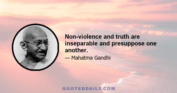 Non-violence and truth are inseparable and presuppose one another.