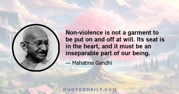 Non-violence is not a garment to be put on and off at will. Its seat is in the heart, and it must be an inseparable part of our being.