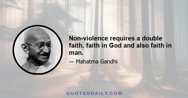 Non-violence requires a double faith, faith in God and also faith in man.