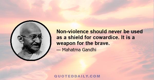 Non-violence should never be used as a shield for cowardice. It is a weapon for the brave.