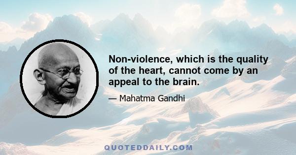 Non-violence, which is the quality of the heart, cannot come by an appeal to the brain.