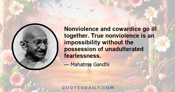 Nonviolence and cowardice go ill together. True nonviolence is an impossibility without the possession of unadulterated fearlessness.