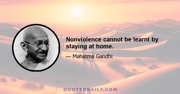 Nonviolence cannot be learnt by staying at home.