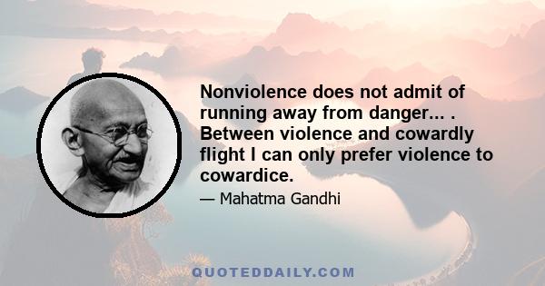 Nonviolence does not admit of running away from danger... . Between violence and cowardly flight I can only prefer violence to cowardice.