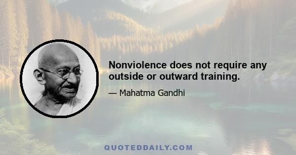 Nonviolence does not require any outside or outward training.