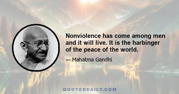 Nonviolence has come among men and it will live. It is the harbinger of the peace of the world.