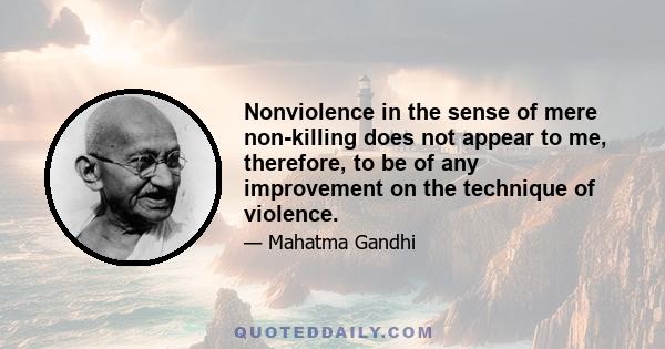 Nonviolence in the sense of mere non-killing does not appear to me, therefore, to be of any improvement on the technique of violence.