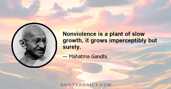 Nonviolence is a plant of slow growth, it grows imperceptibly but surely.