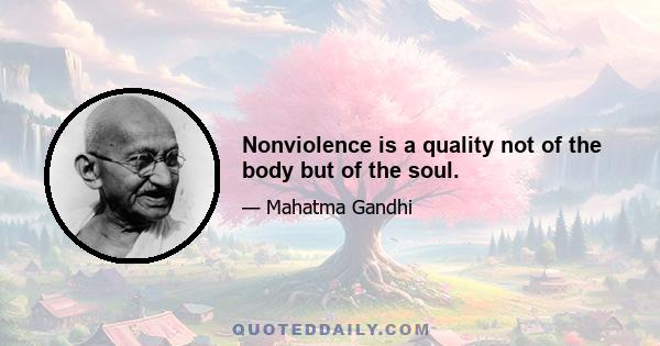 Nonviolence is a quality not of the body but of the soul.