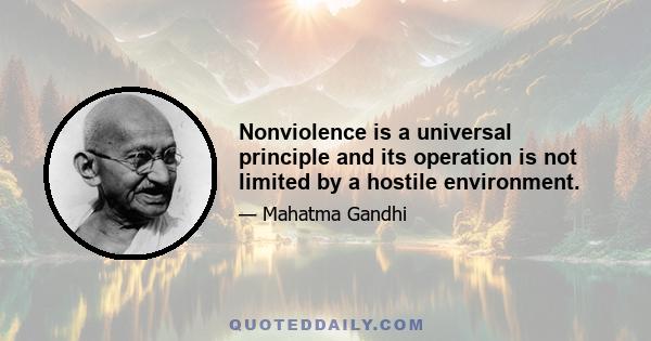 Nonviolence is a universal principle and its operation is not limited by a hostile environment.