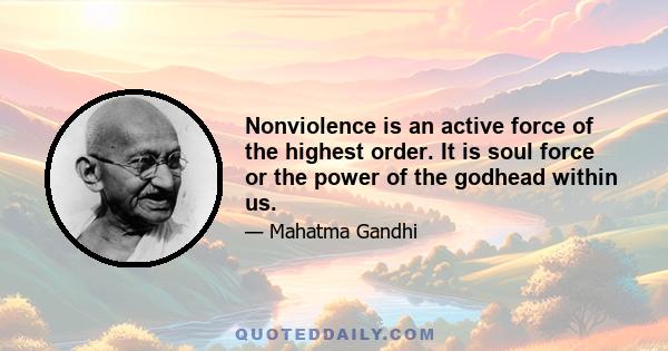 Nonviolence is an active force of the highest order. It is soul force or the power of the godhead within us.