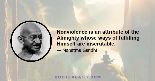 Nonviolence is an attribute of the Almighty whose ways of fulfilling Himself are inscrutable.