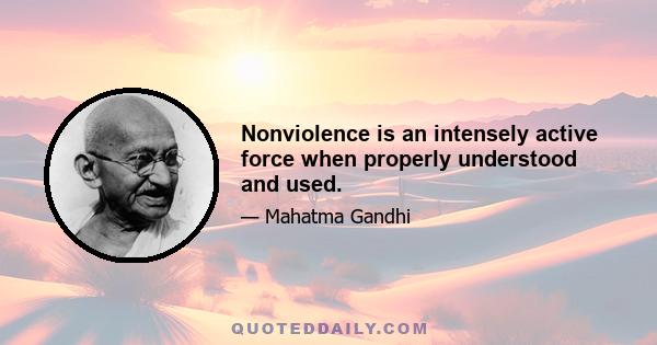 Nonviolence is an intensely active force when properly understood and used.