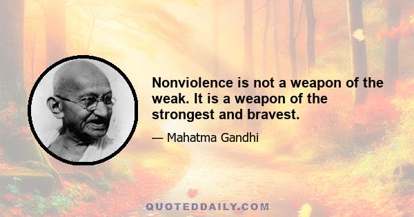 Nonviolence is not a weapon of the weak. It is a weapon of the strongest and bravest.