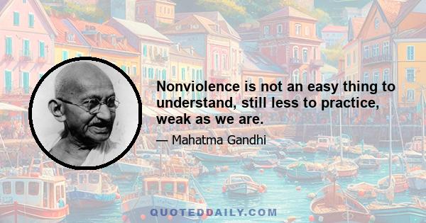 Nonviolence is not an easy thing to understand, still less to practice, weak as we are.