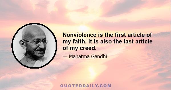 Nonviolence is the first article of my faith. It is also the last article of my creed.