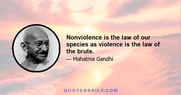 Nonviolence is the law of our species as violence is the law of the brute.