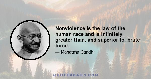 Nonviolence is the law of the human race and is infinitely greater than, and superior to, brute force.