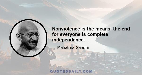 Nonviolence is the means, the end for everyone is complete independence.