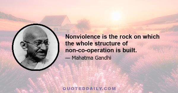 Nonviolence is the rock on which the whole structure of non-co-operation is built.