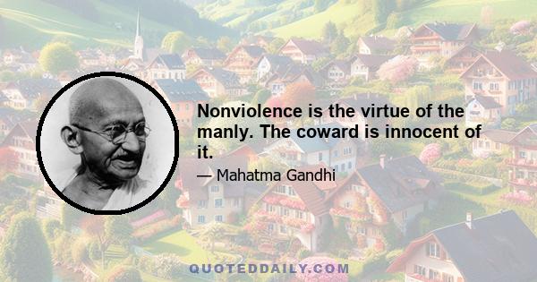 Nonviolence is the virtue of the manly. The coward is innocent of it.