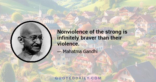 Nonviolence of the strong is infinitely braver than their violence.