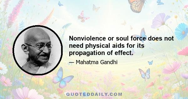 Nonviolence or soul force does not need physical aids for its propagation of effect.